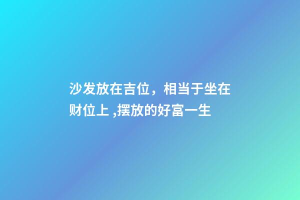 沙发放在吉位，相当于坐在财位上 ,摆放的好富一生